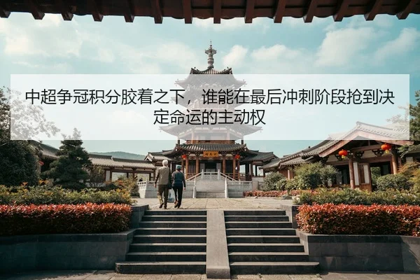 中超争冠积分胶着之下，谁能在最后冲刺阶段抢到决定命运的主动权